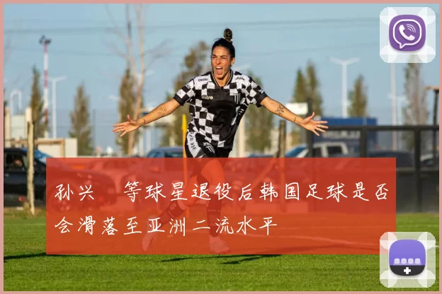 孙兴慜等球星退役后韩国足球是否会滑落至亚洲二流水平