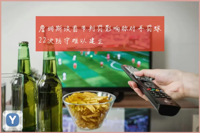 詹姆斯谈首节判罚影响称对手罚球22次防守难以建立