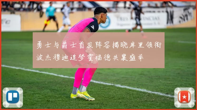 勇士与爵士首发阵容揭晓库里领衔波杰穆迪追梦霍福德共襄盛举