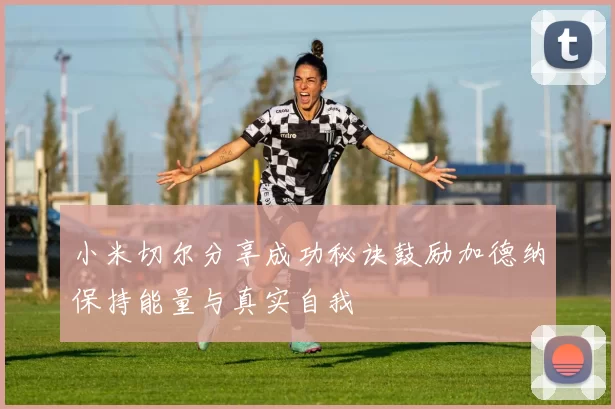 小米切尔分享成功秘诀鼓励加德纳保持能量与真实自我
