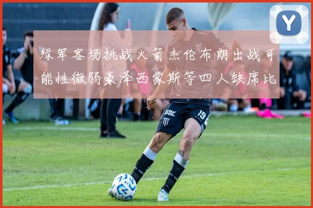 绿军客场挑战火箭杰伦布朗出战可能性微弱豪泽西蒙斯等四人缺席比赛