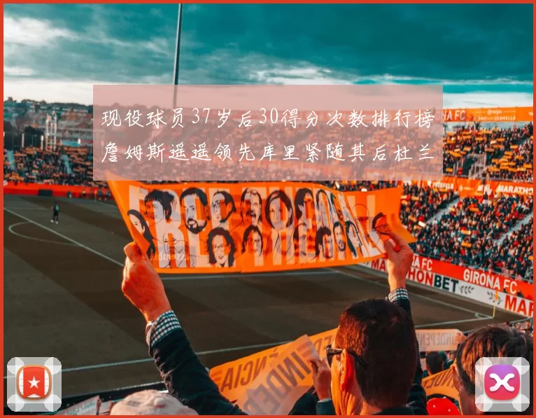 现役球员37岁后30得分次数排行榜詹姆斯遥遥领先库里紧随其后杜兰特位列第三