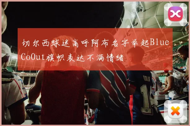 切尔西球迷高呼阿布名字举起BlueCoOut旗帜表达不满情绪